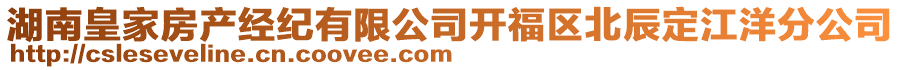 湖南皇家房產(chǎn)經(jīng)紀(jì)有限公司開(kāi)福區(qū)北辰定江洋分公司