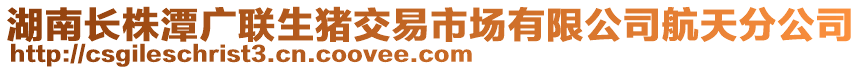 湖南長株潭廣聯(lián)生豬交易市場有限公司航天分公司