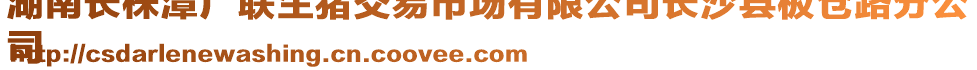 湖南长株潭广联生猪交易市场有限公司长沙县板仓路分公
司