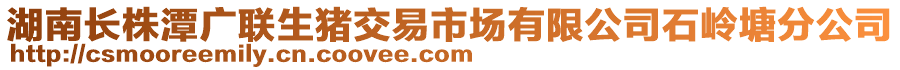 湖南长株潭广联生猪交易市场有限公司石岭塘分公司