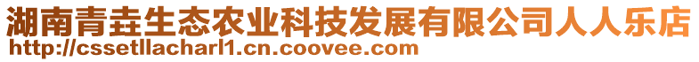 湖南青垚生態(tài)農(nóng)業(yè)科技發(fā)展有限公司人人樂(lè)店