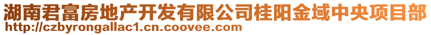 湖南君富房地產(chǎn)開(kāi)發(fā)有限公司桂陽(yáng)金域中央項(xiàng)目部