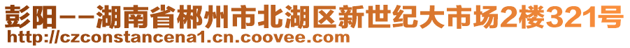 彭陽--湖南省郴州市北湖區(qū)新世紀(jì)大市場2樓321號