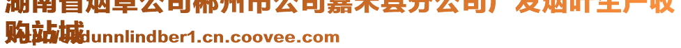 湖南省煙草公司郴州市公司嘉禾縣分公司廣發(fā)煙葉生產(chǎn)收
購站城