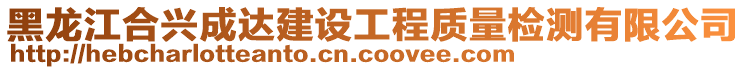 黑龍江合興成達建設(shè)工程質(zhì)量檢測有限公司