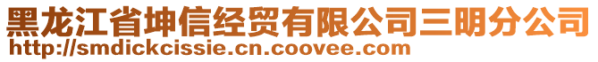 黑龍江省坤信經(jīng)貿(mào)有限公司三明分公司