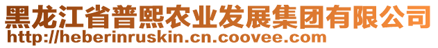 黑龍江省普熙農(nóng)業(yè)發(fā)展集團(tuán)有限公司