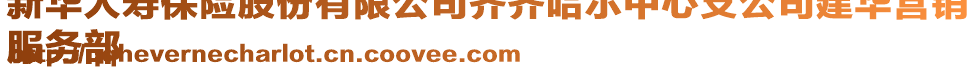 新華人壽保險股份有限公司齊齊哈爾中心支公司建華營銷
服務部