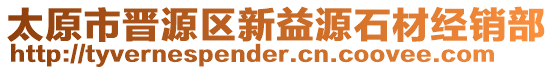 太原市晉源區(qū)新益源石材經(jīng)銷部