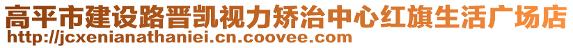 高平市建設(shè)路晉凱視力矯治中心紅旗生活廣場(chǎng)店