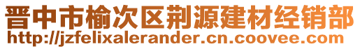 晉中市榆次區(qū)荊源建材經(jīng)銷(xiāo)部