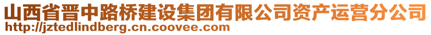 山西省晉中路橋建設(shè)集團(tuán)有限公司資產(chǎn)運營分公司