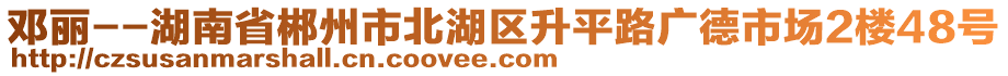 鄧麗--湖南省郴州市北湖區(qū)升平路廣德市場2樓48號