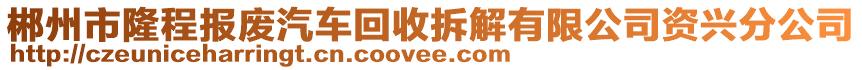 郴州市隆程報(bào)廢汽車回收拆解有限公司資興分公司