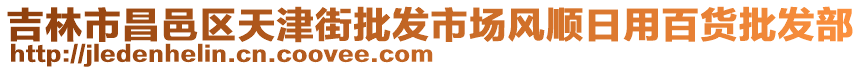 吉林市昌邑區(qū)天津街批發(fā)市場(chǎng)風(fēng)順日用百貨批發(fā)部