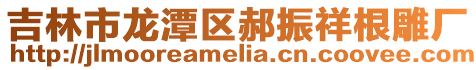 吉林市龍潭區郝振祥根雕廠