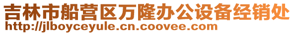 吉林市船營區萬隆辦公設備經銷處