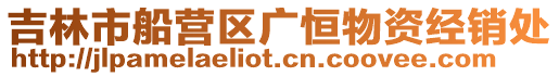 吉林市船營(yíng)區(qū)廣恒物資經(jīng)銷(xiāo)處
