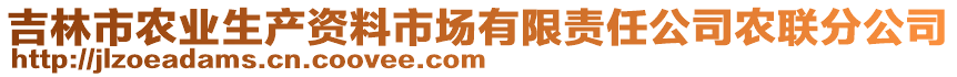 吉林市農(nóng)業(yè)生產(chǎn)資料市場(chǎng)有限責(zé)任公司農(nóng)聯(lián)分公司