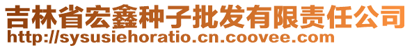 吉林省宏鑫種子批發(fā)有限責(zé)任公司