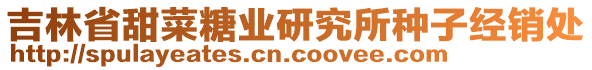 吉林省甜菜糖業(yè)研究所種子經(jīng)銷處