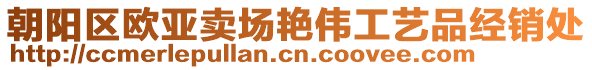 朝陽(yáng)區(qū)歐亞賣場(chǎng)艷偉工藝品經(jīng)銷處