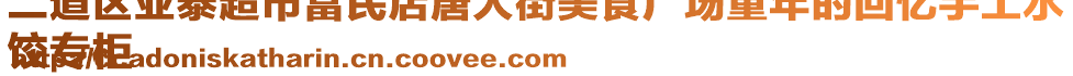 二道區(qū)亞泰超市富民店唐人街美食廣場(chǎng)童年的回憶手工水
餃專(zhuān)柜