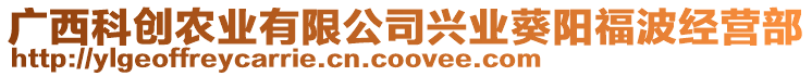 廣西科創(chuàng)農(nóng)業(yè)有限公司興業(yè)葵陽福波經(jīng)營部