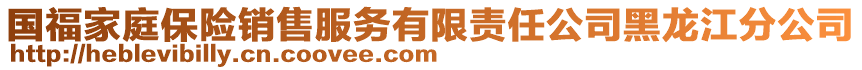 國(guó)福家庭保險(xiǎn)銷(xiāo)售服務(wù)有限責(zé)任公司黑龍江分公司