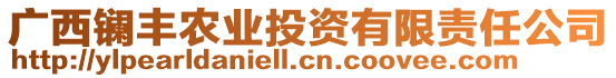 廣西鑭豐農(nóng)業(yè)投資有限責任公司