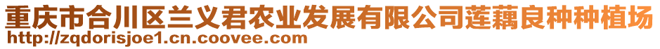 重慶市合川區(qū)蘭義君農(nóng)業(yè)發(fā)展有限公司蓮藕良種種植場(chǎng)