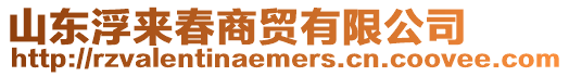 山東浮來(lái)春商貿(mào)有限公司