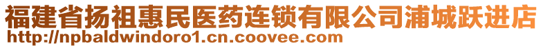 福建省揚(yáng)祖惠民醫(yī)藥連鎖有限公司浦城躍進(jìn)店