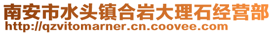 南安市水頭鎮(zhèn)合巖大理石經(jīng)營(yíng)部