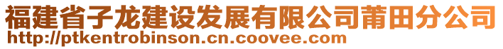 福建省子龍建設(shè)發(fā)展有限公司莆田分公司