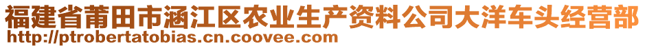 福建省莆田市涵江區(qū)農(nóng)業(yè)生產(chǎn)資料公司大洋車頭經(jīng)營部