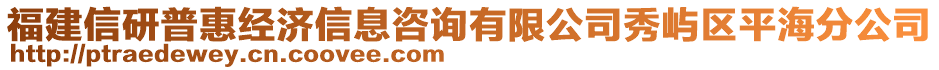 福建信研普惠經(jīng)濟信息咨詢有限公司秀嶼區(qū)平海分公司