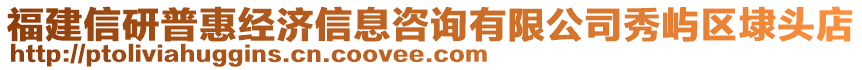 福建信研普惠經(jīng)濟信息咨詢有限公司秀嶼區(qū)埭頭店