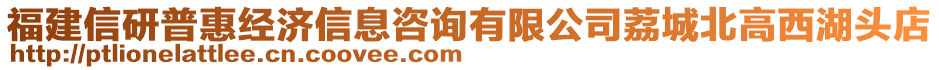 福建信研普惠經濟信息咨詢有限公司荔城北高西湖頭店