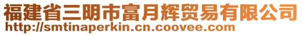 福建省三明市富月輝貿易有限公司