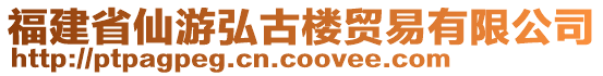 福建省仙游弘古樓貿(mào)易有限公司