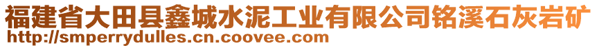 福建省大田縣鑫城水泥工業(yè)有限公司銘溪石灰?guī)r礦