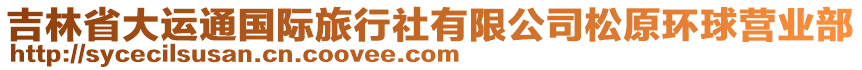 吉林省大運通國際旅行社有限公司松原環(huán)球營業(yè)部