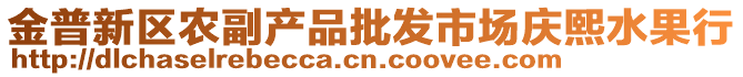 金普新區(qū)農(nóng)副產(chǎn)品批發(fā)市場慶熙水果行