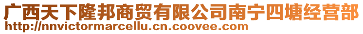 廣西天下隆邦商貿有限公司南寧四塘經(jīng)營部