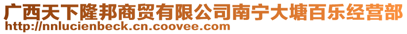 廣西天下隆邦商貿(mào)有限公司南寧大塘百樂經(jīng)營(yíng)部