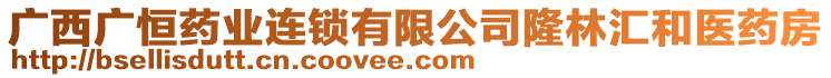 廣西廣恒藥業(yè)連鎖有限公司隆林匯和醫(yī)藥房