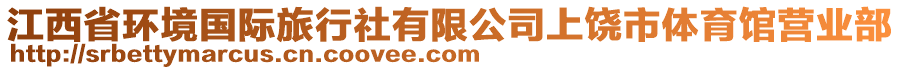 江西省環(huán)境國際旅行社有限公司上饒市體育館營業(yè)部