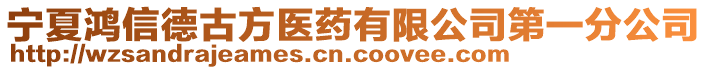 宁夏鸿信德古方医药有限公司第一分公司