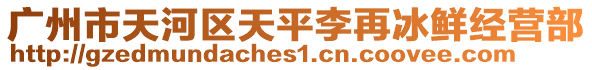 廣州市天河區天平李再冰鮮經營部